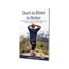 Dont Be Bitter Be Better: From Terminal To Terrific A Mothers Raw Account Of Her Sons Aggressive Cancer Battle By Jennifer Webster